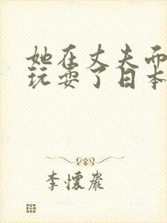 她在丈夫面前被玩耍了日本