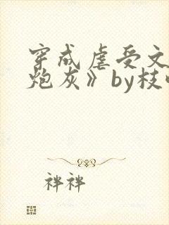 穿成虐受文里的炮灰》by枝酥