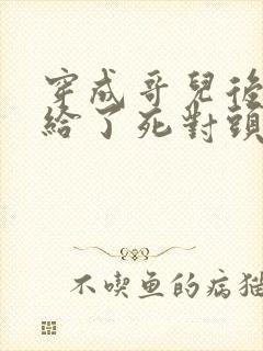 穿成哥儿后我嫁给了死对头