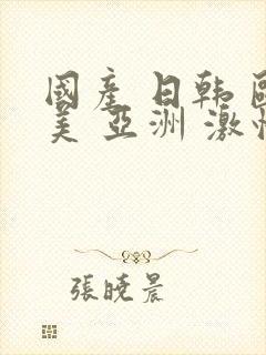 国产 日韩 欧美 亚洲 激情