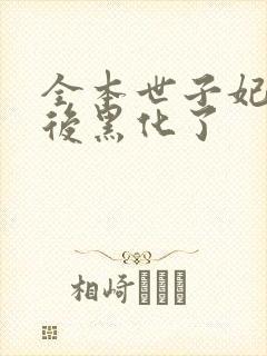 全本世子妃重生后黑化了