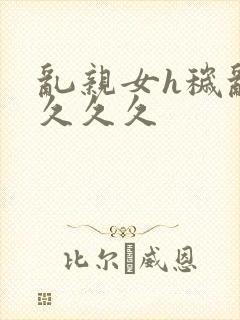 乱亲女h秽乱长久久久