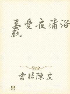 喜爱夜蒲浴室吻戏