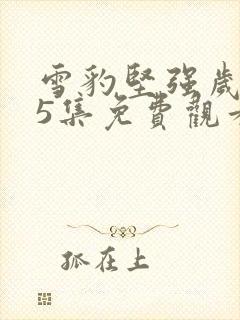 雪豹坚强岁月15集免费观看