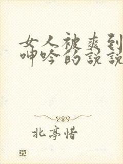 女人被爽到高潮呻吟的说说