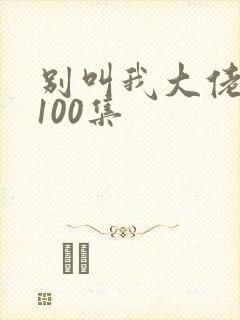 别叫我大佬短剧100集