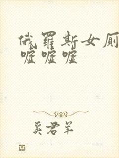 俄罗斯女厕偷窥嘘嘘嘘