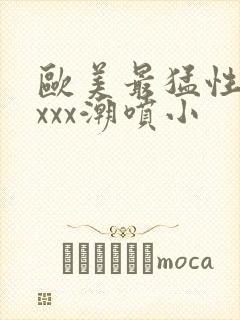 欧美最猛性xxxxx潮喷小