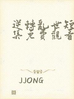 逆转乱世短剧全集免费观看高清