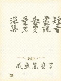 深爱散尽短剧全集免费观看完整版