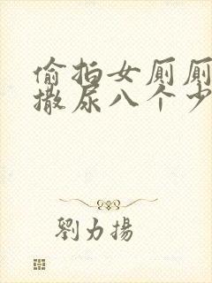 偷拍女厕厕露p撒尿八个少