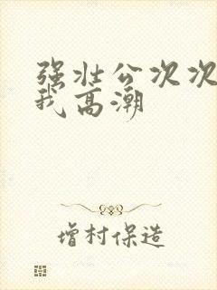 强壮公次次弄的我高潮