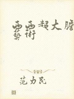 西西超大胆裸体艺术