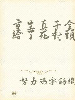 重生真千金我嫁给了死对头