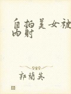 自拍美女被无套内射