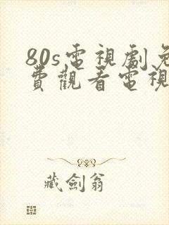 80s电视剧免费观看电视剧大全在线观看