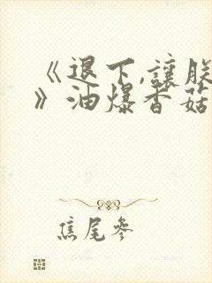 《退下,让朕来》油爆香菇