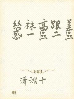 丝袜高跟美女诱惑一区二区三区