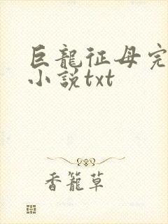 巨龙征母完结版小说txt