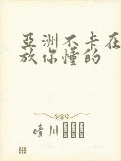 亚洲不卡在线播放你懂的