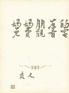 妈妈朋友的儿子免费观看电视剧