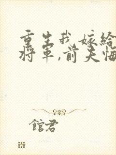 重生我嫁给残疾将军,前夫悔疯了