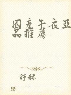 国产午夜亚洲精品推荐