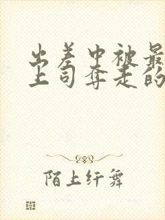 出差中被最讨厌上司夺走的相似电影