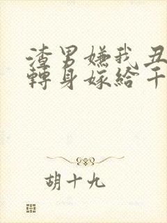 渣男嫌我丑,我转身嫁给千亿总裁短剧