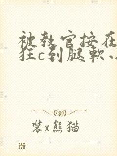 被教官按在寝室狂c到腿软小说