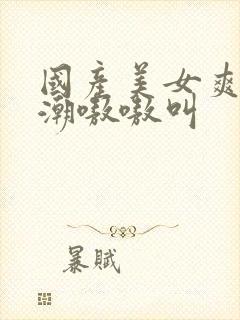 国产美女爽到高潮嗷嗷叫封面