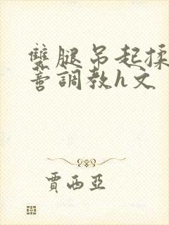 双腿吊起揉捏花蒂调教h文