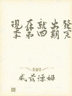 现在就出发第三季第四期完整版免费观看