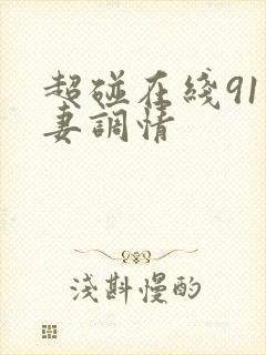 超碰在线91人妻调情