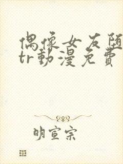 偶像女友堕落ntr动漫免费观看