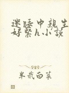 迷睡中亲生乖女好紧h小说
