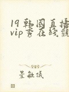 19 韩国直播vip秀在线观看