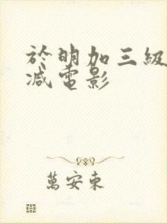于明加三级无删减电影