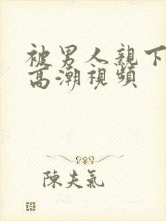 被男人亲下面到高潮视频