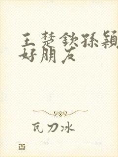 王楚钦孙颖莎是好朋友