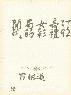 开局女帝盯上了我的彩礼92