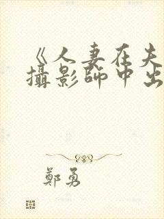 《人妻在夫旁被摄影师中出