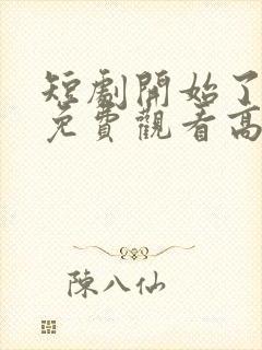 短剧开始了全集免费观看高清