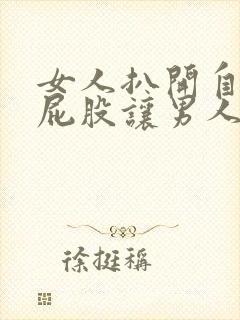 女人扒开自己的屁股让男人捅