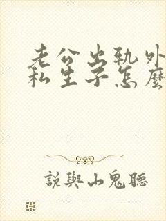 老公出轨外面有私生子怎么处理