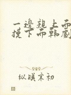 一边亲上面一边摸下面韩剧