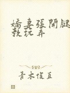 娇妻张开腿被调教玩弄