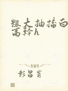 粗大抽搐白浊h高干h