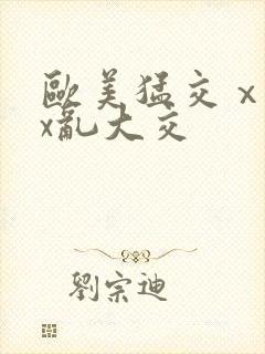 欧美猛交ⅹxxx乱大交