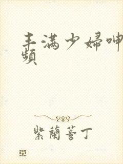 丰满少妇呻吟视频